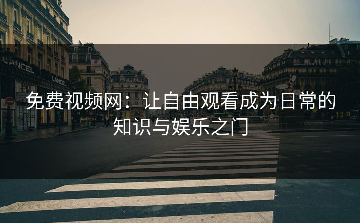 免费视频网：让自由观看成为日常的知识与娱乐之门
