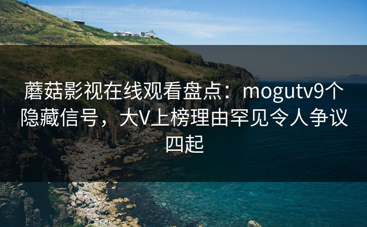 蘑菇影视在线观看盘点：mogutv9个隐藏信号，大V上榜理由罕见令人争议四起