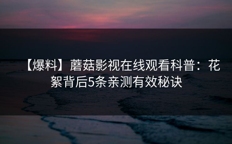【爆料】蘑菇影视在线观看科普：花絮背后5条亲测有效秘诀