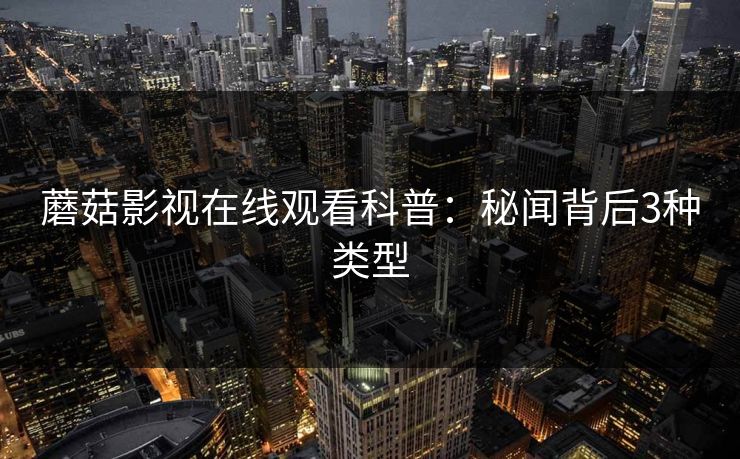 蘑菇影视在线观看科普：秘闻背后3种类型