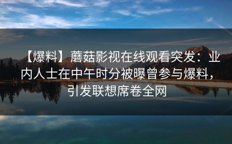 【爆料】蘑菇影视在线观看突发：业内人士在中午时分被曝曾参与爆料，引发联想席卷全网