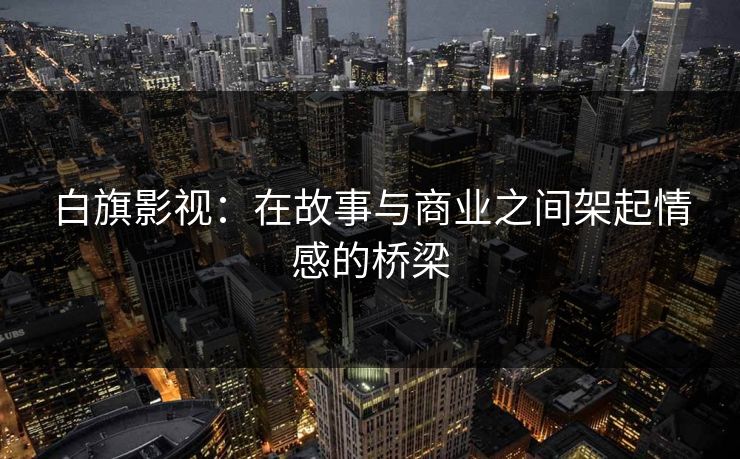 白旗影视：在故事与商业之间架起情感的桥梁