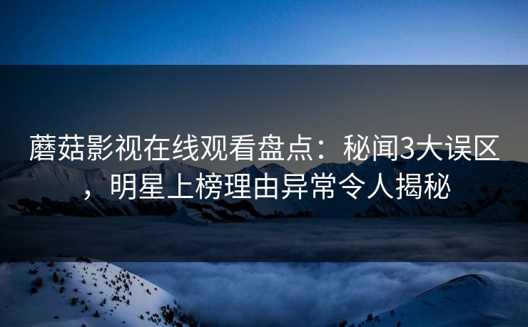 蘑菇影视在线观看盘点：秘闻3大误区，明星上榜理由异常令人揭秘