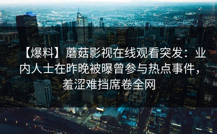 【爆料】蘑菇影视在线观看突发：业内人士在昨晚被曝曾参与热点事件，羞涩难挡席卷全网