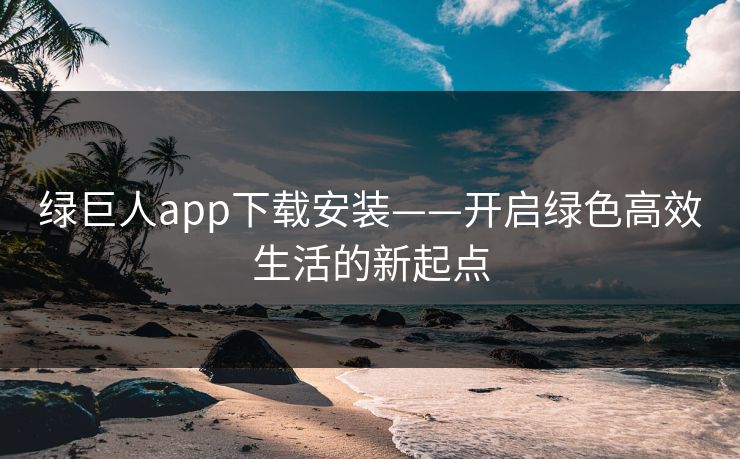 绿巨人app下载安装——开启绿色高效生活的新起点