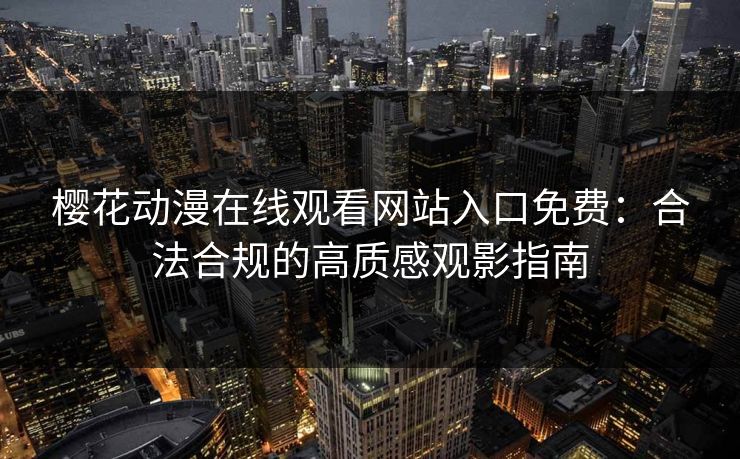 樱花动漫在线观看网站入口免费：合法合规的高质感观影指南