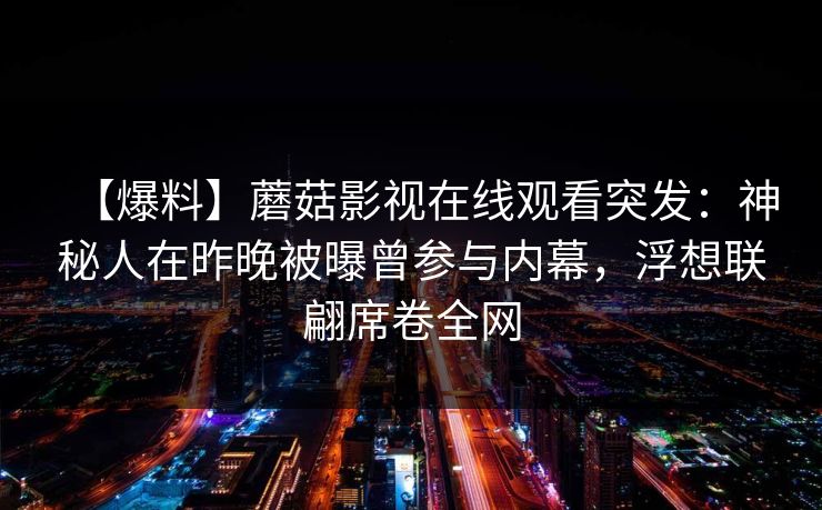 【爆料】蘑菇影视在线观看突发：神秘人在昨晚被曝曾参与内幕，浮想联翩席卷全网