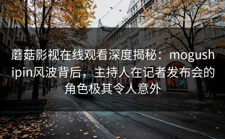蘑菇影视在线观看深度揭秘：mogushipin风波背后，主持人在记者发布会的角色极其令人意外