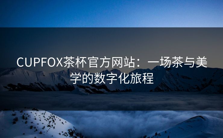 CUPFOX茶杯官方网站：一场茶与美学的数字化旅程