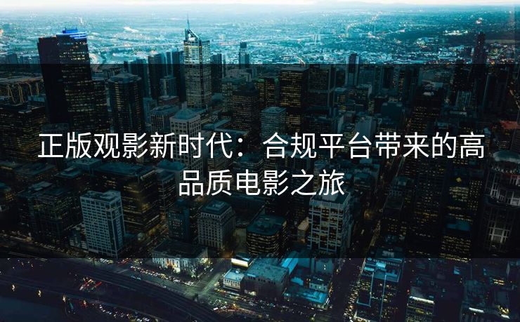 正版观影新时代:合规平台带来的高品质电影之旅