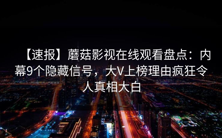 【速报】蘑菇影视在线观看盘点：内幕9个隐藏信号，大V上榜理由疯狂令人真相大白