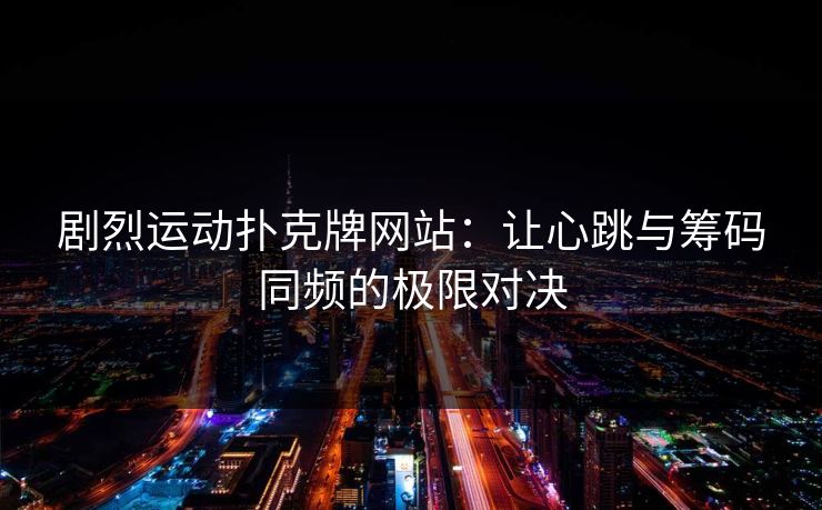 剧烈运动扑克牌网站：让心跳与筹码同频的极限对决