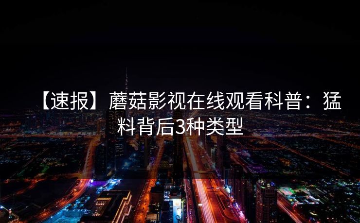 【速报】蘑菇影视在线观看科普:猛料背后3种类型