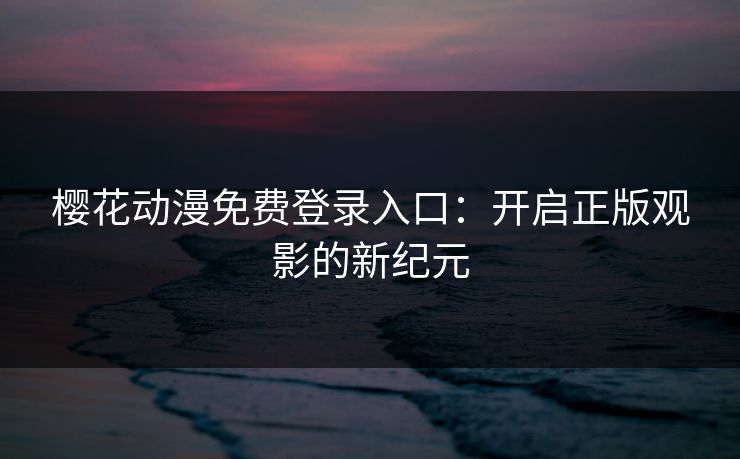 樱花动漫免费登录入口:开启正版观影的新纪元
