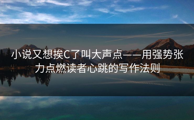 小说又想挨C了叫大声点——用强势张力点燃读者心跳的写作法则