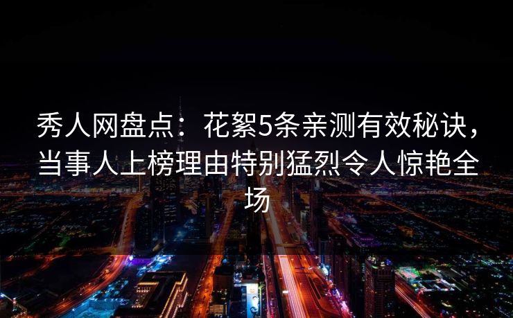 秀人网盘点：花絮5条亲测有效秘诀，当事人上榜理由特别猛烈令人惊艳全场