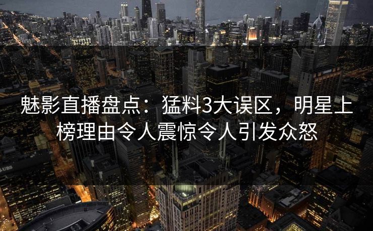 魅影直播盘点：猛料3大误区，明星上榜理由令人震惊令人引发众怒