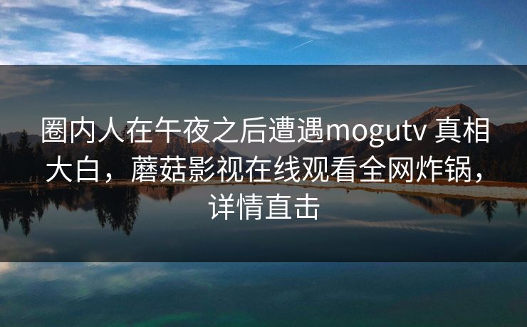 圈内人在午夜之后遭遇mogutv 真相大白，蘑菇影视在线观看全网炸锅，详情直击