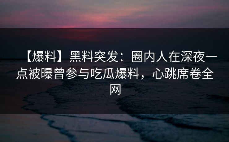 【爆料】黑料突发：圈内人在深夜一点被曝曾参与吃瓜爆料，心跳席卷全网