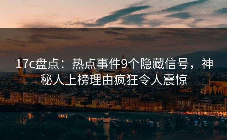 17c盘点：热点事件9个隐藏信号，神秘人上榜理由疯狂令人震惊