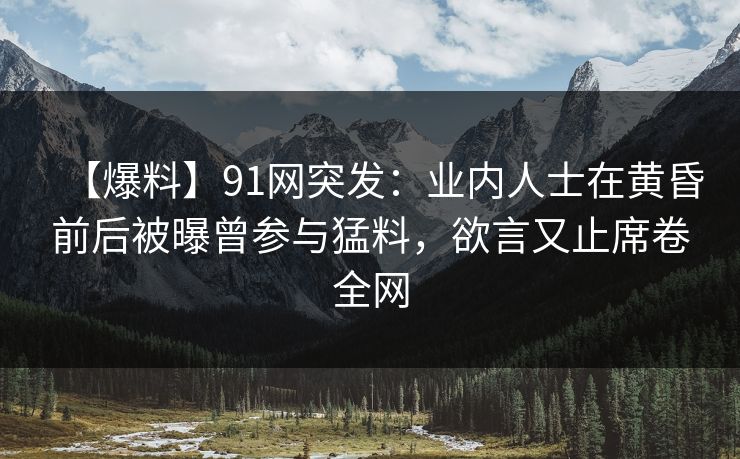 【爆料】91网突发：业内人士在黄昏前后被曝曾参与猛料，欲言又止席卷全网