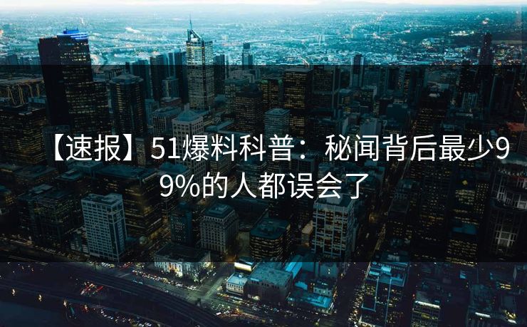 【速报】51爆料科普：秘闻背后最少99%的人都误会了