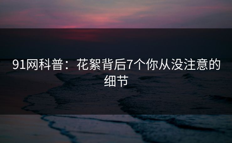 91网科普：花絮背后7个你从没注意的细节