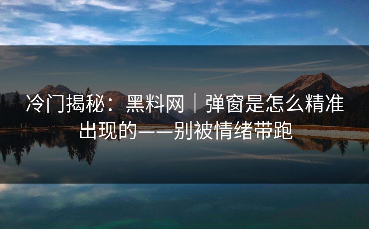 冷门揭秘：黑料网｜弹窗是怎么精准出现的——别被情绪带跑