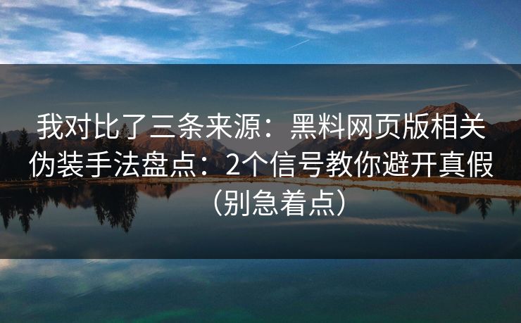 我对比了三条来源：黑料网页版相关伪装手法盘点：2个信号教你避开真假（别急着点）
