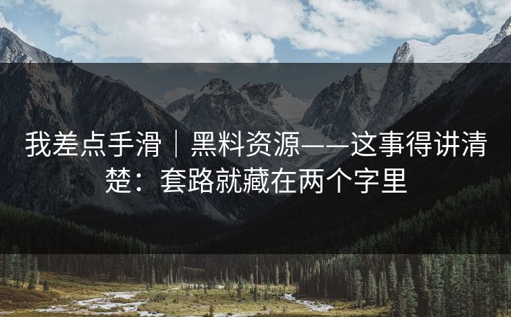 我差点手滑｜黑料资源——这事得讲清楚：套路就藏在两个字里