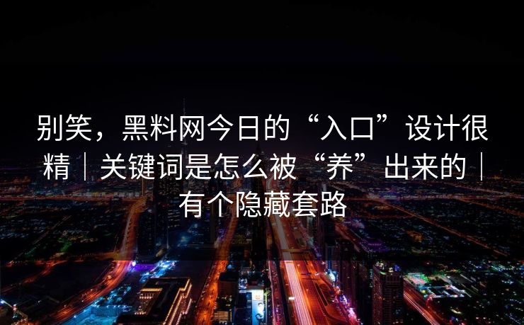 别笑，黑料网今日的“入口”设计很精｜关键词是怎么被“养”出来的｜有个隐藏套路