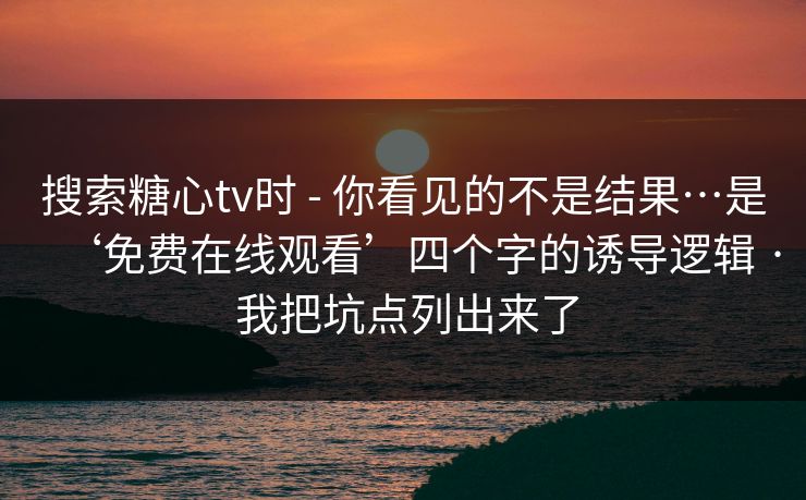搜索糖心tv时 - 你看见的不是结果…是‘免费在线观看’四个字的诱导逻辑 · 我把坑点列出来了