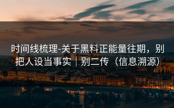 时间线梳理-关于黑料正能量往期，别把人设当事实｜别二传（信息溯源）