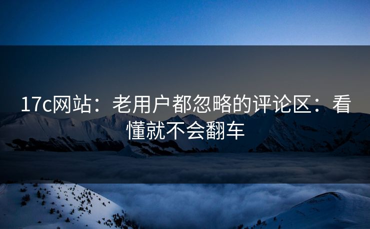 17c网站:老用户都忽略的评论区:看懂就不会翻车