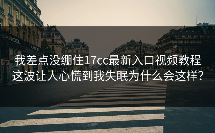 我差点没绷住17cc最新入口视频教程这波让人心慌到我失眠为什么会这样?